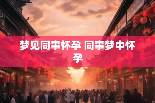 梦见同事怀孕 同事梦中怀孕