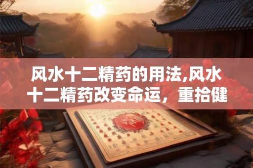风水十二精药的用法,风水十二精药改变命运，重拾健康！