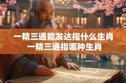 一精三通能发达指什么生肖 一精三通指哪种生肖 一精三通能发达指什么生肖 一精三通指哪种生肖