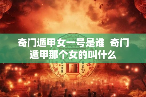 奇门遁甲女一号是谁  奇门遁甲那个女的叫什么