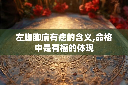 左脚脚底有痣的含义,命格中是有福的体现 左脚脚底有痣的含义,命格中是有福的体现