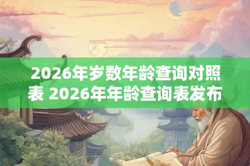 2026年岁数年龄查询对照表 2026年年龄查询表发布了吗