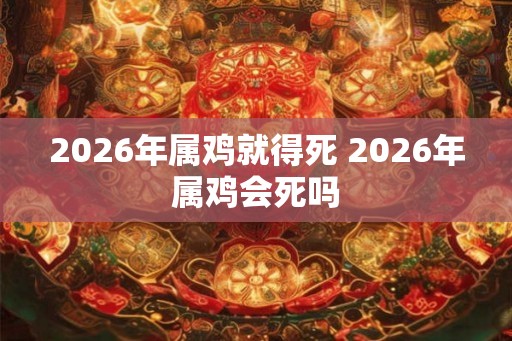 2026年属鸡就得死 2026年属鸡会死吗