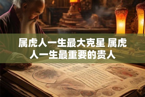 属虎人一生最大克星 属虎人一生最重要的贵人 属虎人一生最大克星 属虎人一生最重要的贵人