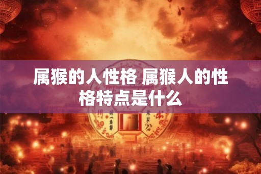 属猴的人性格 属猴人的性格特点是什么