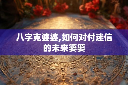 八字克婆婆,如何对付迷信的未来婆婆