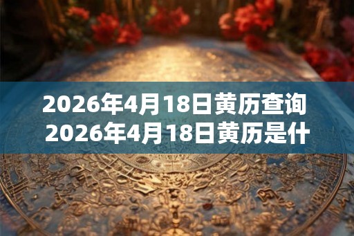 2026年4月18日黄历查询 2026年4月18日黄历是什么