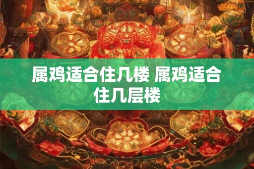 属鸡适合住几楼 属鸡适合住几层楼