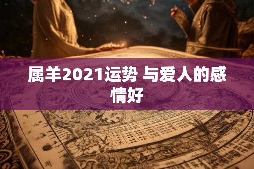 属羊2021运势 与爱人的感情好