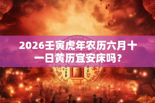 2026壬寅虎年农历六月十一日黄历宜安床吗？