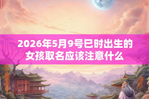 2026年5月9号巳时出生的女孩取名应该注意什么