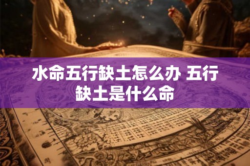 水命五行缺土怎么办 五行缺土是什么命