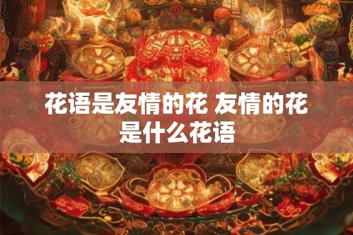 花语是友情的花 友情的花是什么花语 花语是友情的花 友情的花是什么花语