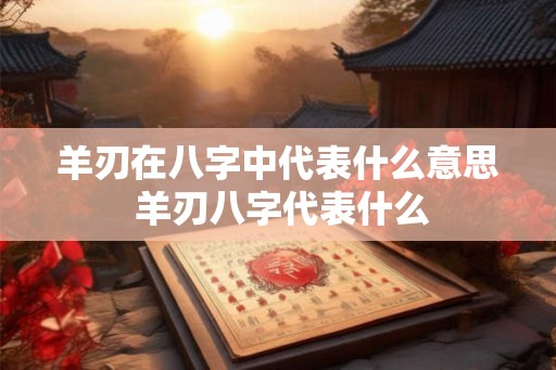 羊刃在八字中代表什么意思 羊刃八字代表什么