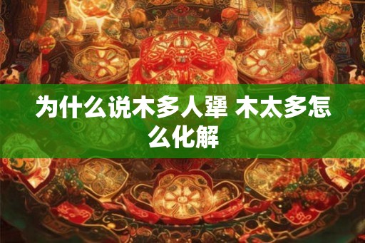 为什么说木多人犟 木太多怎么化解 为什么说木多人犟 木太多怎么化解