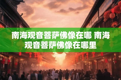 南海观音菩萨佛像在哪 南海观音菩萨佛像在哪里