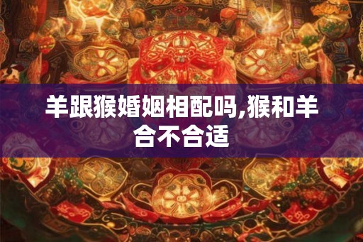 羊跟猴婚姻相配吗,猴和羊合不合适