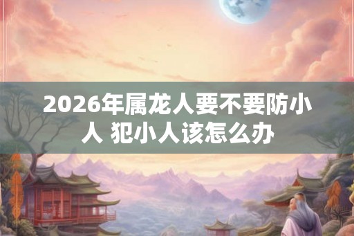 2026年属龙人要不要防小人 犯小人该怎么办