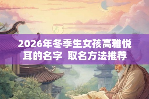 2026年冬季生女孩高雅悦耳的名字 取名方法推荐 2026年冬季生女孩高雅悦耳的名字 取名方法推荐