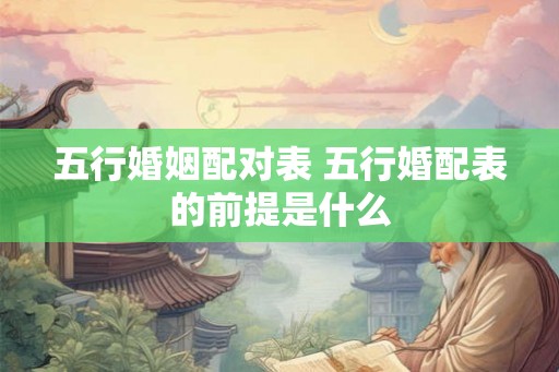 五行婚姻配对表 五行婚配表的前提是什么