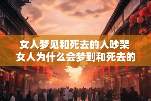 女人梦见和死去的人吵架 女人为什么会梦到和死去的人吵架