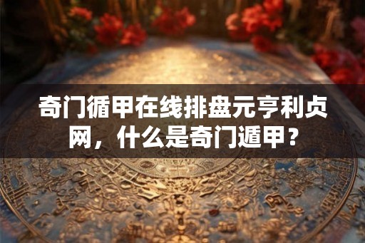 奇门循甲在线排盘元亨利贞网，什么是奇门遁甲？