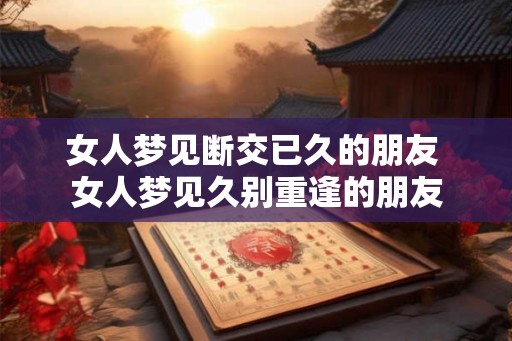 女人梦见断交已久的朋友 女人梦见久别重逢的朋友 女人梦见断交已久的朋友 女人梦见久别重逢的朋友