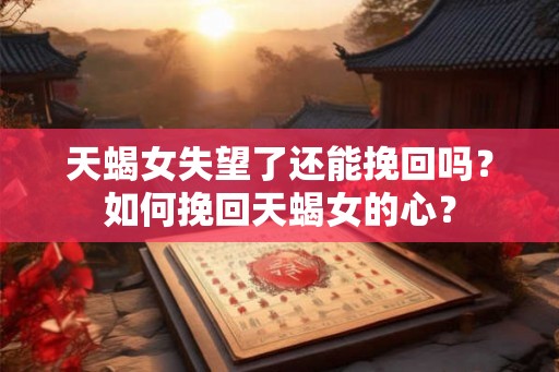 天蝎女失望了还能挽回吗？如何挽回天蝎女的心？