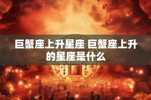 巨蟹座上升星座 巨蟹座上升的星座是什么
