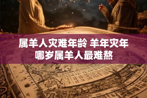 属羊人灾难年龄 羊年灾年哪岁属羊人最难熬