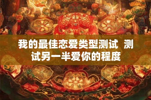 我的最佳恋爱类型测试  测试另一半爱你的程度