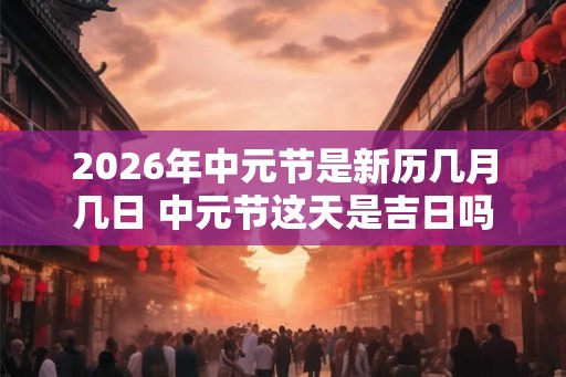 2026年中元节是新历几月几日 中元节这天是吉日吗