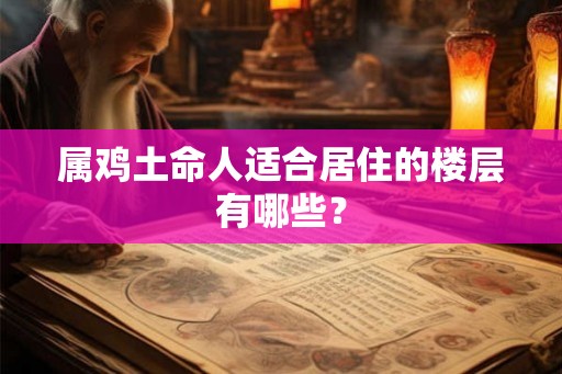 属鸡土命人适合居住的楼层有哪些？