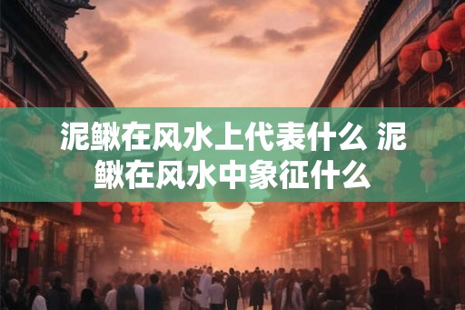 泥鳅在风水上代表什么 泥鳅在风水中象征什么