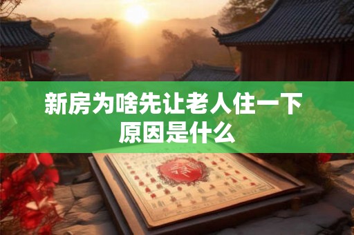 新房为啥先让老人住一下 原因是什么