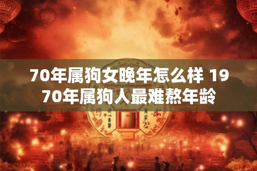 70年属狗女晚年怎么样 1970年属狗人最难熬年龄