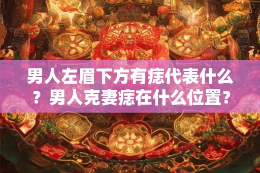 男人左眉下方有痣代表什么？男人克妻痣在什么位置？