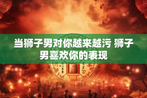 当狮子男对你越来越污 狮子男喜欢你的表现