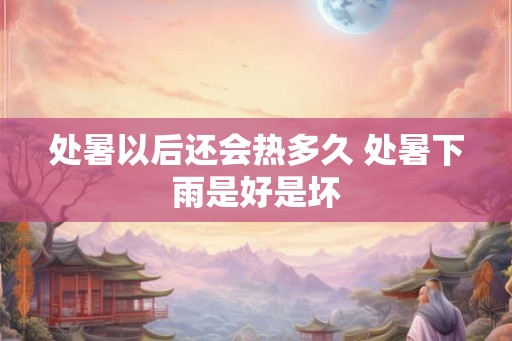 处暑以后还会热多久 处暑下雨是好是坏