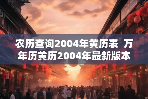 农历查询2004年黄历表  万年历黄历2004年最新版本