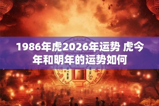 1986年虎2026年运势 虎今年和明年的运势如何