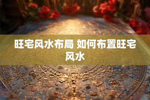 旺宅风水布局 如何布置旺宅风水