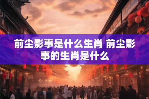 前尘影事是什么生肖 前尘影事的生肖是什么