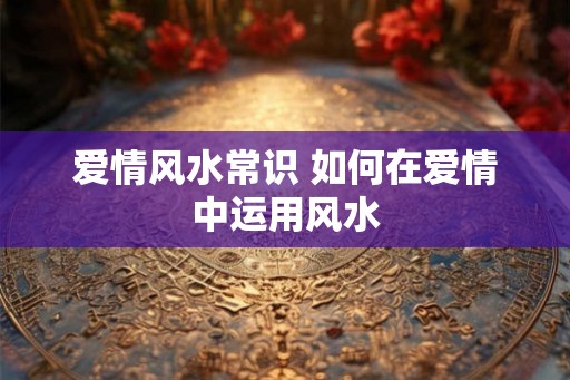 爱情风水常识 如何在爱情中运用风水