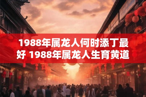 1988年属龙人何时添丁最好 1988年属龙人生育黄道吉日