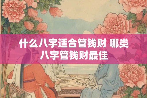 什么八字适合管钱财 哪类八字管钱财最佳