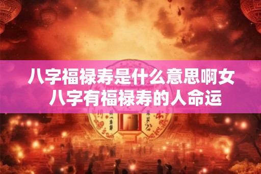 八字福禄寿是什么意思啊女  八字有福禄寿的人命运