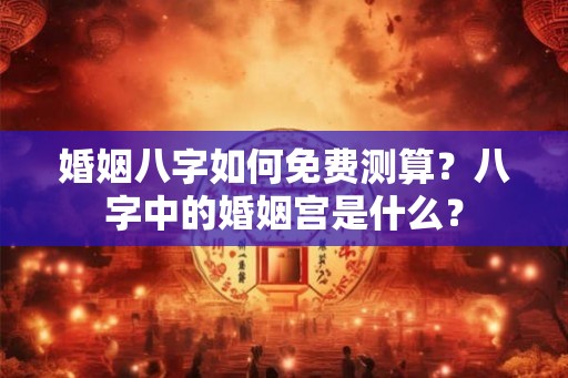 婚姻八字如何免费测算？八字中的婚姻宫是什么？