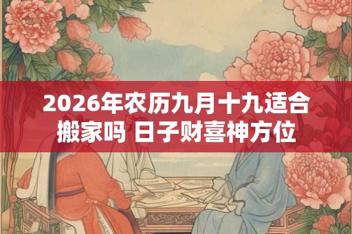 2026年农历九月十九适合搬家吗 日子财喜神方位