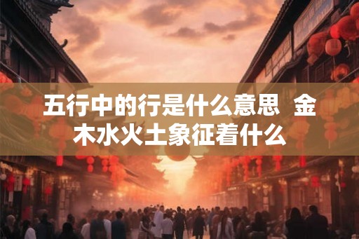 五行中的行是什么意思  金木水火土象征着什么